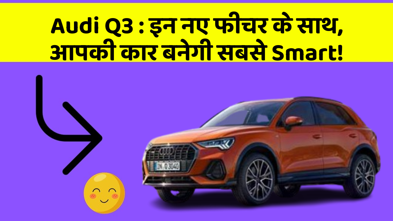 Audi Q3 : इन नए फीचर के साथ, आपकी कार बनेगी सबसे Smart!